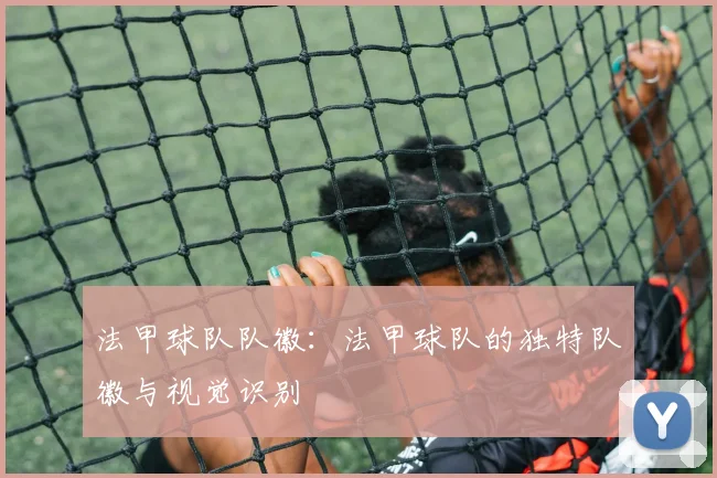 法甲球队队徽：法甲球队的独特队徽与视觉识别