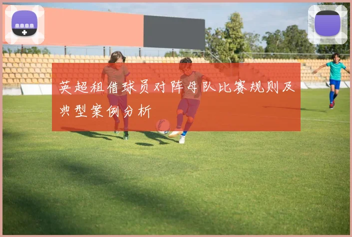 英超租借球员对阵母队比赛规则及典型案例分析