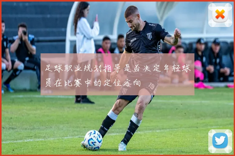 足球职业规划指导是否决定年轻球员在比赛中的定位方向