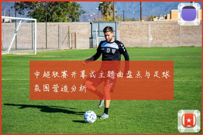 中超联赛开幕式主题曲盘点与足球氛围营造分析