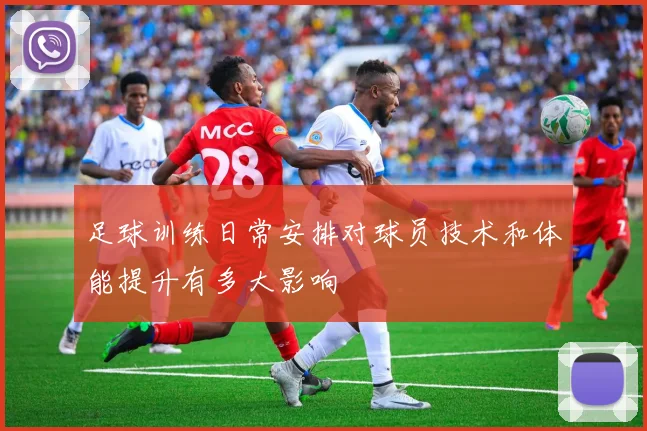 足球训练日常安排对球员技术和体能提升有多大影响