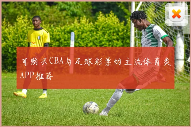 可购买CBA与足球彩票的主流体育类APP推荐