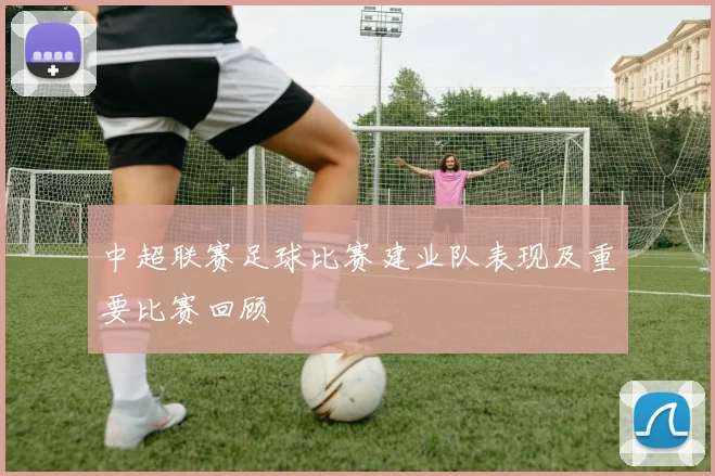 中超联赛足球比赛建业队表现及重要比赛回顾