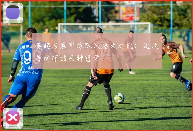英超与意甲球队风格大对比：进攻与防守的两种哲学