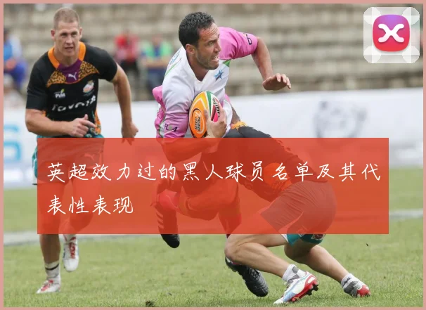 英超效力过的黑人球员名单及其代表性表现