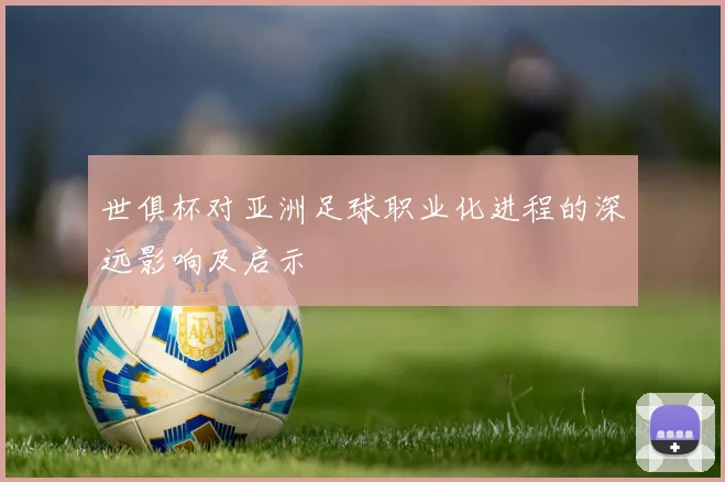 世俱杯对亚洲足球职业化进程的深远影响及启示