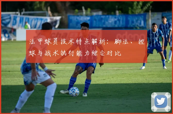 法甲球员技术特点解析：脚法、控球与战术执行能力综合对比