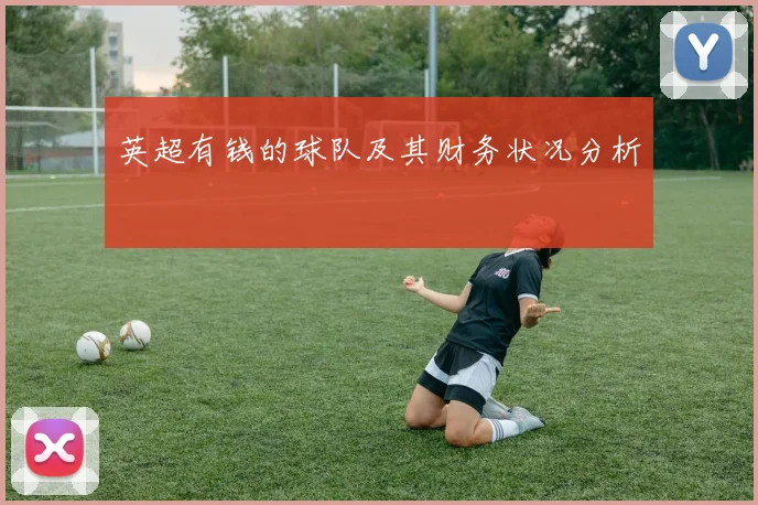 英超有钱的球队及其财务状况分析