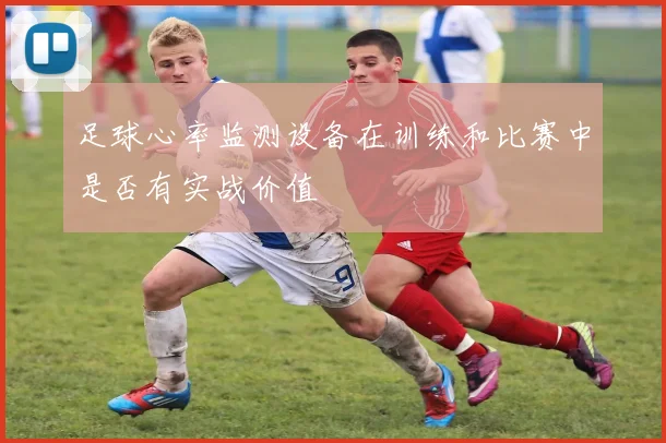 足球心率监测设备在训练和比赛中是否有实战价值